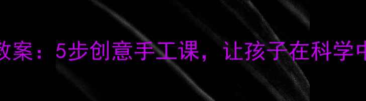 图片 小动物大变身教案：5步创意手工课，让孩子在科学中玩转自然奥秘