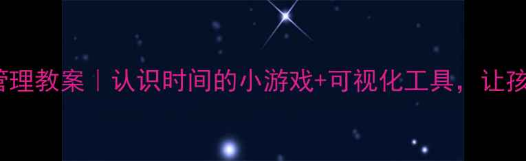 图片 小学1-3年级时间管理教案｜认识时间的小游戏+可视化工具，让孩子学会规划每一天