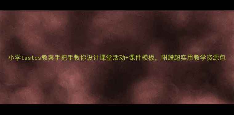 图片 小学tastes教案手把手教你设计课堂活动+课件模板，附赠超实用教学资源包
