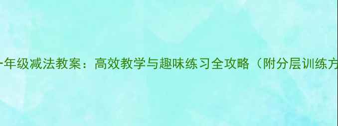 图片 小学一年级减法教案：高效教学与趣味练习全攻略（附分层训练方案）1