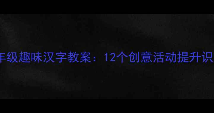 图片 小学一年级趣味汉字教案：12个创意活动提升识字效率1