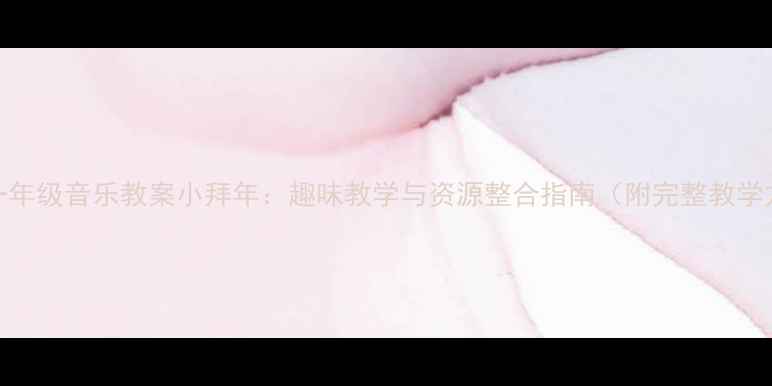图片 小学一年级音乐教案小拜年：趣味教学与资源整合指南（附完整教学方案）