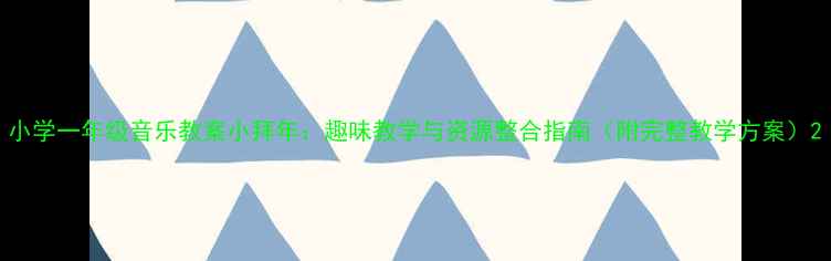 图片 小学一年级音乐教案小拜年：趣味教学与资源整合指南（附完整教学方案）2