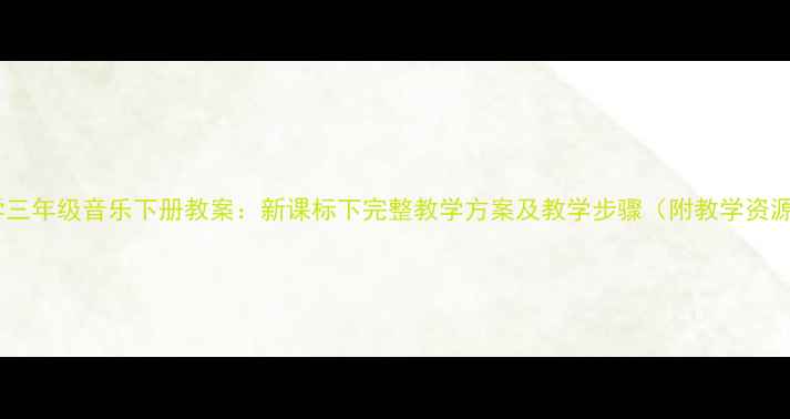 图片 小学三年级音乐下册教案：新课标下完整教学方案及教学步骤（附教学资源）2