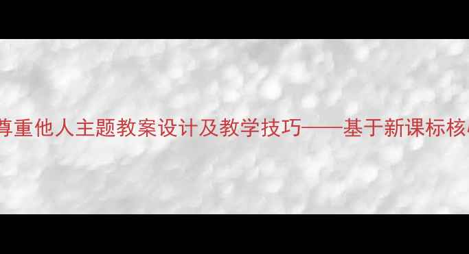 图片 小学中高年级善于尊重他人主题教案设计及教学技巧——基于新课标核心素养的实践方案2