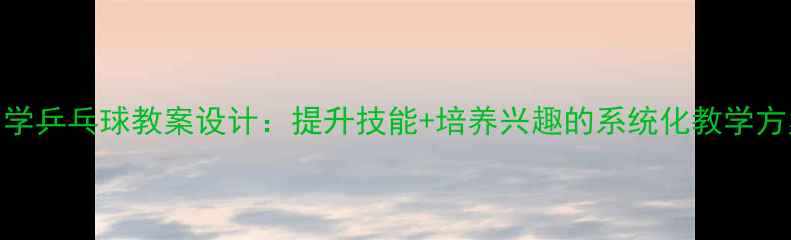 图片 小学乒乓球教案设计：提升技能+培养兴趣的系统化教学方案