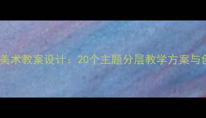 图片 小学二年级上学期美术教案设计：20个主题分层教学方案与创意美术活动指南1