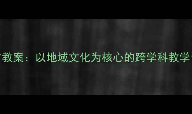 图片 小学二年级地方教案：以地域文化为核心的跨学科教学设计与实施指南