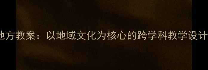 图片 小学二年级地方教案：以地域文化为核心的跨学科教学设计与实施指南2