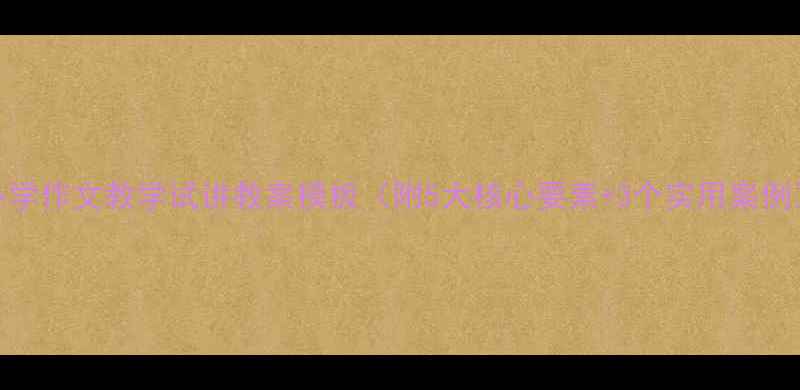 图片 小学作文教学试讲教案模板（附5大核心要素+3个实用案例）