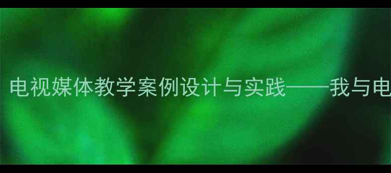 图片 小学信息技术课程：电视媒体教学案例设计与实践——我与电视主题课程开发全1