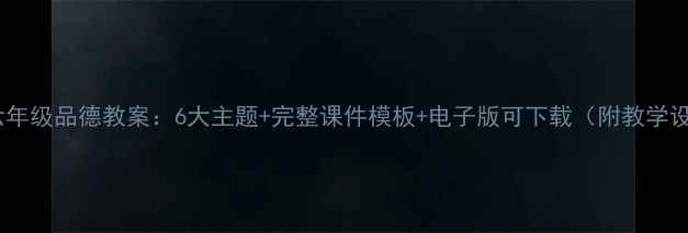 图片 小学六年级品德教案：6大主题+完整课件模板+电子版可下载（附教学设计）1
