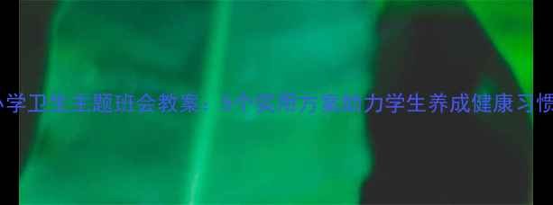 图片 小学卫生主题班会教案：5个实用方案助力学生养成健康习惯1