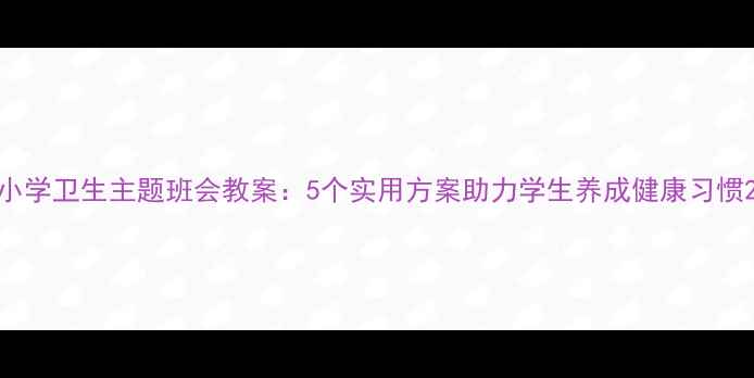 图片 小学卫生主题班会教案：5个实用方案助力学生养成健康习惯2