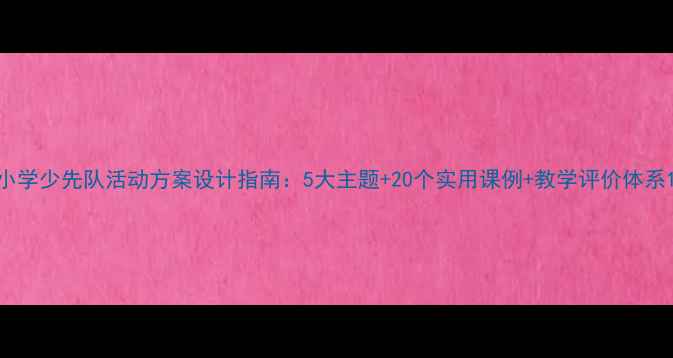 图片 小学少先队活动方案设计指南：5大主题+20个实用课例+教学评价体系1