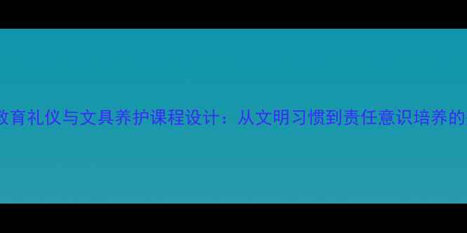 图片 小学德育教育礼仪与文具养护课程设计：从文明习惯到责任意识培养的完整教案2
