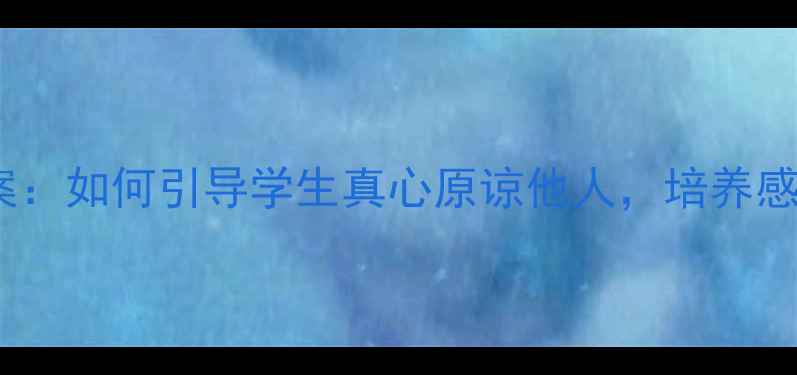 图片 小学心理健康教案：如何引导学生真心原谅他人，培养感恩与宽容的品格2