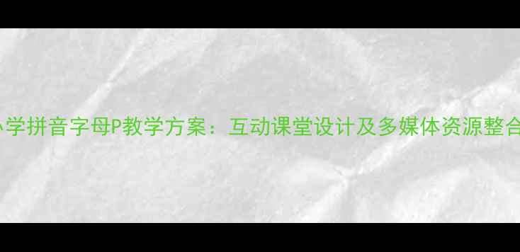 图片 小学拼音字母P教学方案：互动课堂设计及多媒体资源整合2
