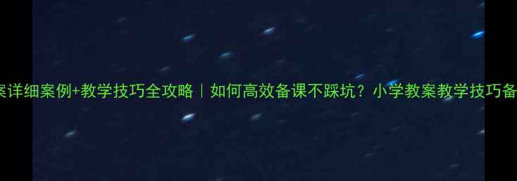 图片 小学教案详细案例+教学技巧全攻略｜如何高效备课不踩坑？小学教案教学技巧备课干货2