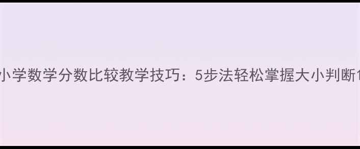 图片 小学数学分数比较教学技巧：5步法轻松掌握大小判断1