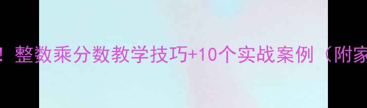 图片 小学数学必学！整数乘分数教学技巧+10个实战案例（附家长辅导指南）