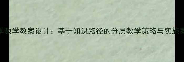 图片 小学数学教案设计：基于知识路径的分层教学策略与实施案例