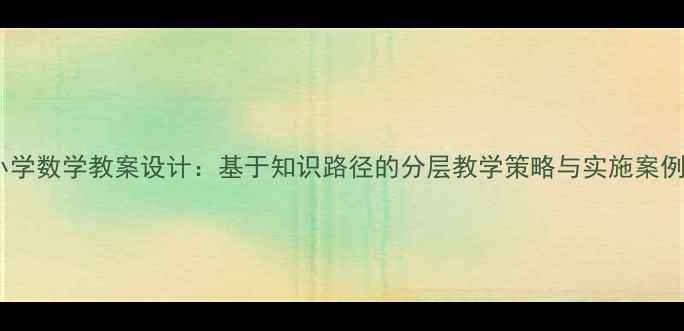 图片 小学数学教案设计：基于知识路径的分层教学策略与实施案例2