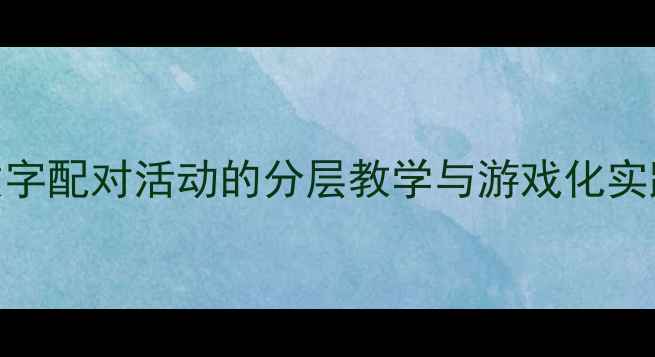图片 小学数学教案设计：数字配对活动的分层教学与游戏化实践（附6个教学案例）2