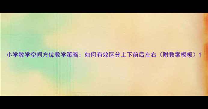 图片 小学数学空间方位教学策略：如何有效区分上下前后左右（附教案模板）1