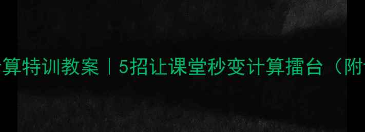 图片 小学数学计算特训教案｜5招让课堂秒变计算擂台（附课件资源）