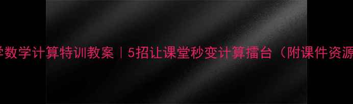 图片 小学数学计算特训教案｜5招让课堂秒变计算擂台（附课件资源）2