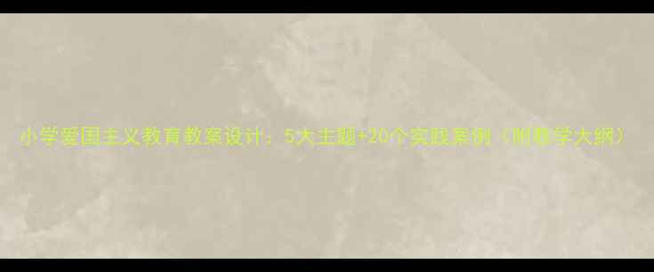 图片 小学爱国主义教育教案设计：5大主题+20个实践案例（附教学大纲）