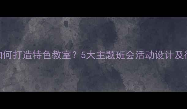 图片 小学班主任如何打造特色教室？5大主题班会活动设计及德育实践教案