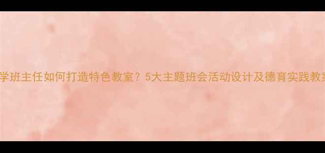 图片 小学班主任如何打造特色教室？5大主题班会活动设计及德育实践教案2