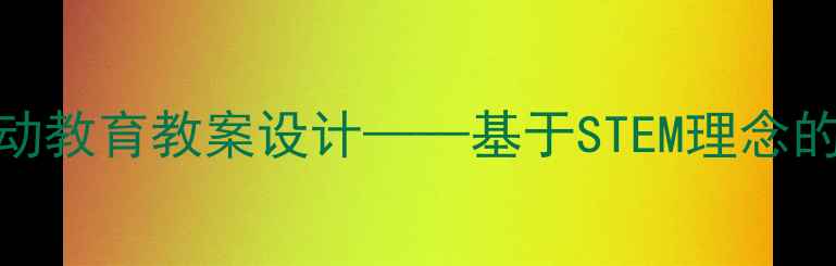 图片 小学科学拆拆装装劳动教育教案设计——基于STEM理念的实践案例与教学策略