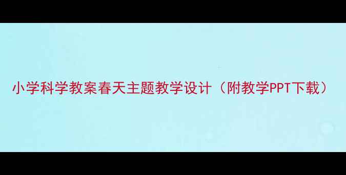 图片 小学科学教案春天主题教学设计（附教学PPT下载）