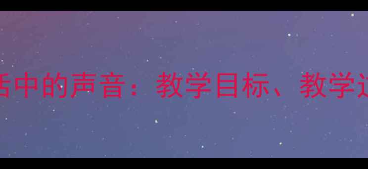 图片 小学科学教案生活中的声音：教学目标、教学过程与教学资源全