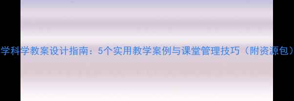 图片 小学科学教案设计指南：5个实用教学案例与课堂管理技巧（附资源包）2