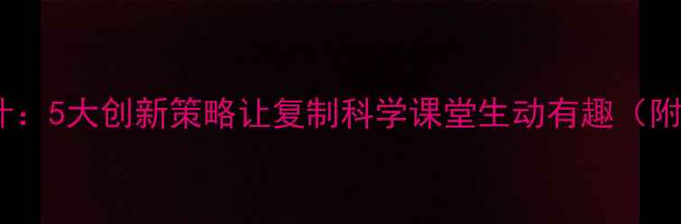 图片 小学科学教案设计：5大创新策略让复制科学课堂生动有趣（附完整教学方案）1