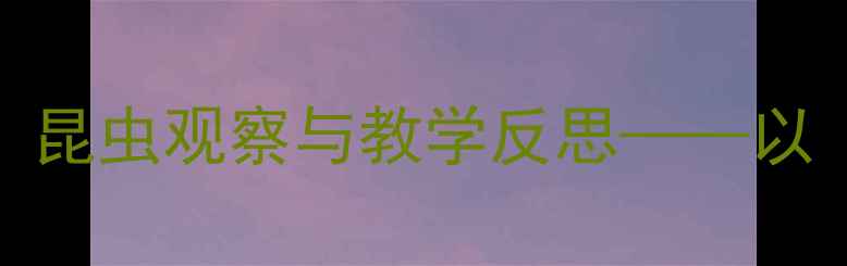 图片 小学科学教案设计：昆虫观察与教学反思——以〈昆虫的世界〉为例