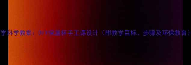 图片 小学科学教案：DIY保温杯手工课设计（附教学目标、步骤及环保教育）2