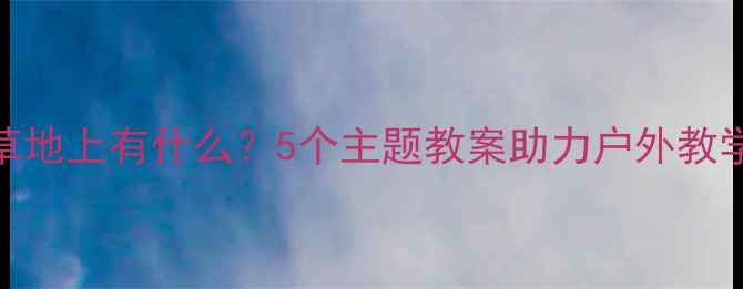 图片 小学科学草地上有什么？5个主题教案助力户外教学目标达成