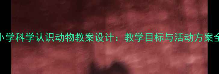 图片 小学科学认识动物教案设计：教学目标与活动方案全