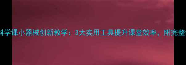 图片 小学科学课小器械创新教学：3大实用工具提升课堂效率，附完整教案1