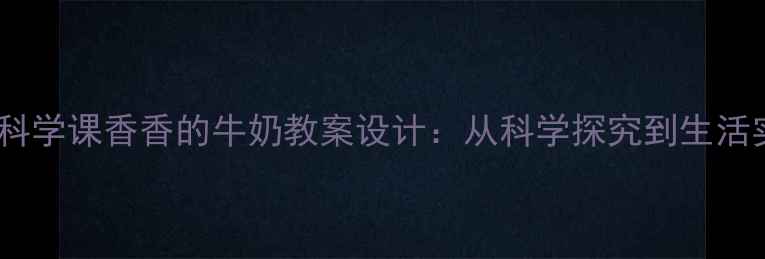 图片 小学科学课香香的牛奶教案设计：从科学探究到生活实践2