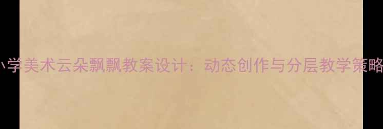 图片 小学美术云朵飘飘教案设计：动态创作与分层教学策略2