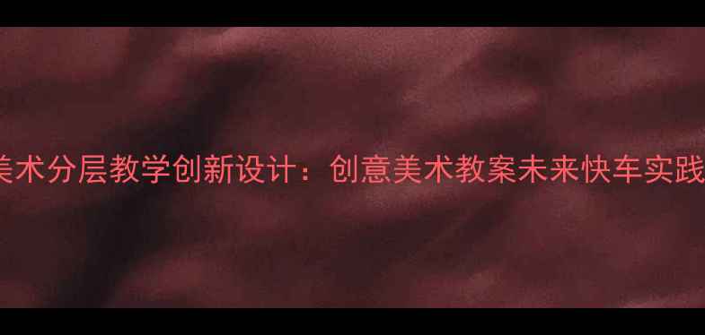 图片 小学美术分层教学创新设计：创意美术教案未来快车实践指南1