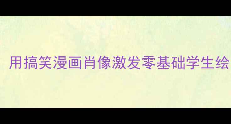 图片 小学美术创意课堂：用搞笑漫画肖像激发零基础学生绘画兴趣的完整教案2