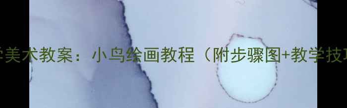 图片 小学美术教案：小鸟绘画教程（附步骤图+教学技巧）