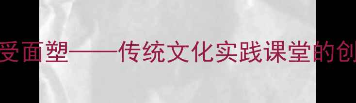 图片 小学美术教案：感受面塑——传统文化实践课堂的创意教学与制作指南